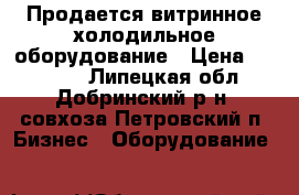 Продается витринное холодильное оборудование › Цена ­ 15 000 - Липецкая обл., Добринский р-н, совхоза Петровский п. Бизнес » Оборудование   